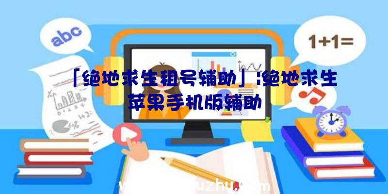 「绝地求生租号辅助」|绝地求生苹果手机版辅助